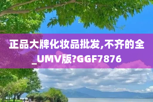 正品大牌化妆品批发,不齐的全_UMV版?GGF7876