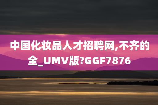 中国化妆品人才招聘网,不齐的全_UMV版?GGF7876