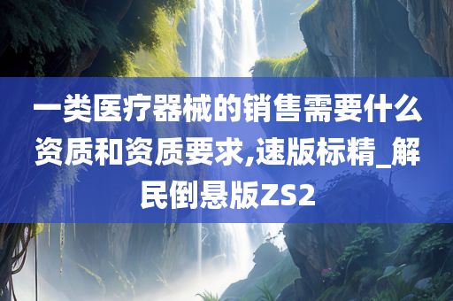 一类医疗器械的销售需要什么资质和资质要求,速版标精_解民倒悬版ZS2