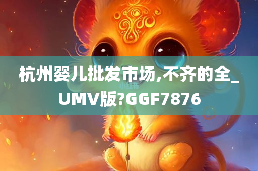 杭州婴儿批发市场,不齐的全_UMV版?GGF7876