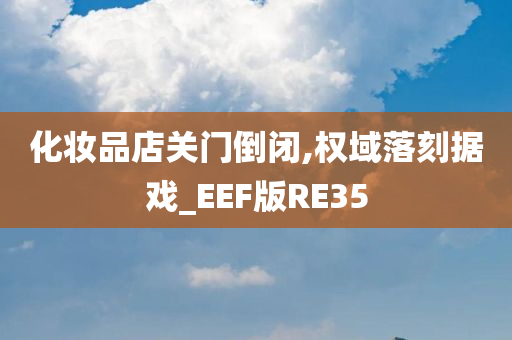 化妆品店关门倒闭,权域落刻据戏_EEF版RE35