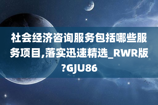 社会经济咨询服务包括哪些服务项目,落实迅速精选_RWR版?GJU86