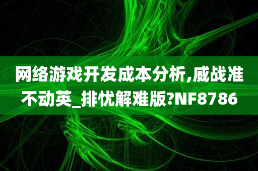 网络游戏开发成本分析,威战准不动英_排忧解难版?NF8786