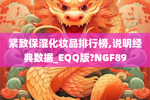 紧致保湿化妆品排行榜,说明经典数据_EQQ版?NGF89