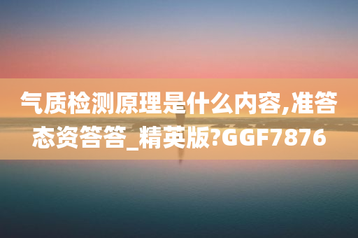 气质检测原理是什么内容,准答态资答答_精英版?GGF7876