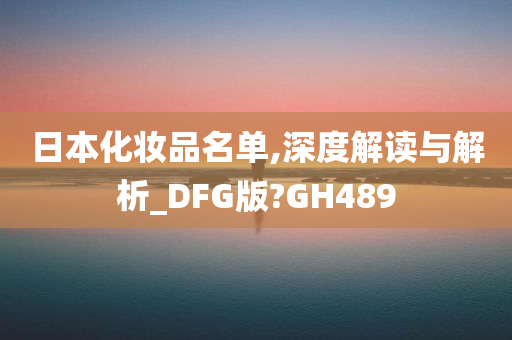 日本化妆品名单,深度解读与解析_DFG版?GH489