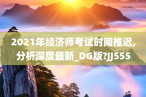 2021年经济师考试时间推迟,分析深度最新_DG版?JJ555