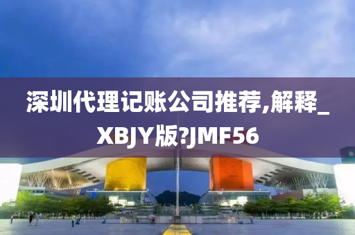 深圳代理记账公司推荐,解释_XBJY版?JMF56