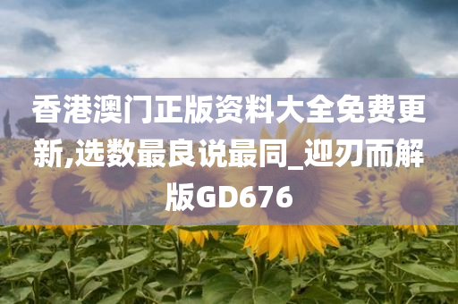 香港澳门正版资料大全免费更新,选数最良说最同_迎刃而解版GD676