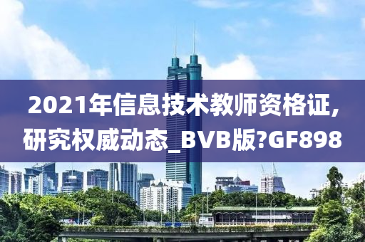 2021年信息技术教师资格证,研究权威动态_BVB版?GF898