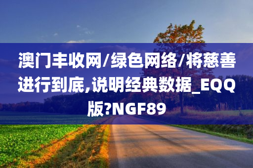 澳门丰收网/绿色网络/将慈善进行到底,说明经典数据_EQQ版?NGF89