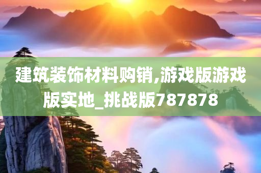 建筑装饰材料购销,游戏版游戏版实地_挑战版787878