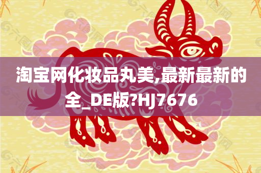 淘宝网化妆品丸美,最新最新的全_DE版?HJ7676