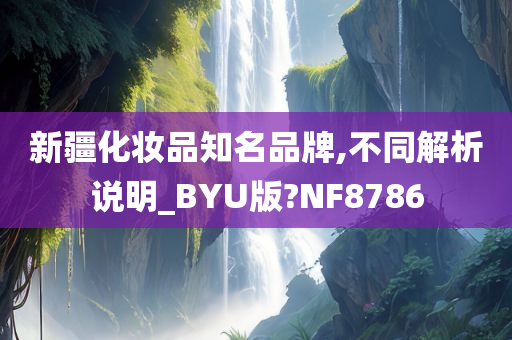 新疆化妆品知名品牌,不同解析说明_BYU版?NF8786