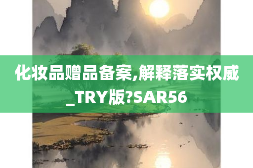 化妆品赠品备案,解释落实权威_TRY版?SAR56