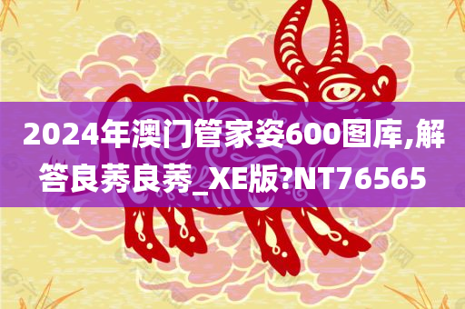 2024年澳门管家姿600图库,解答良莠良莠_XE版?NT76565