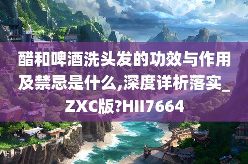 醋和啤酒洗头发的功效与作用及禁忌是什么,深度详析落实_ZXC版?HII7664