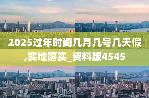 2025过年时间几月几号几天假,实地落实_资料版4545