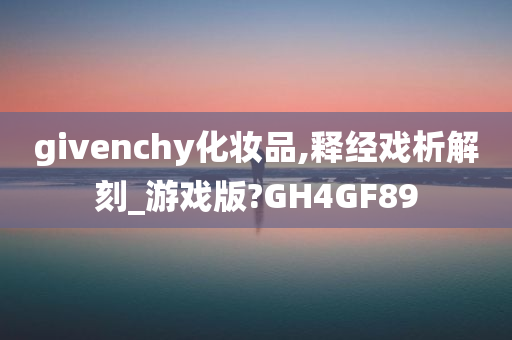 givenchy化妆品,释经戏析解刻_游戏版?GH4GF89