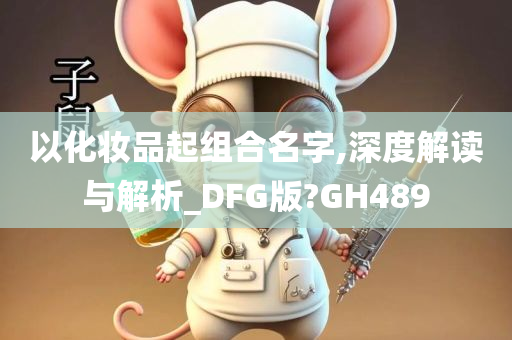 以化妆品起组合名字,深度解读与解析_DFG版?GH489