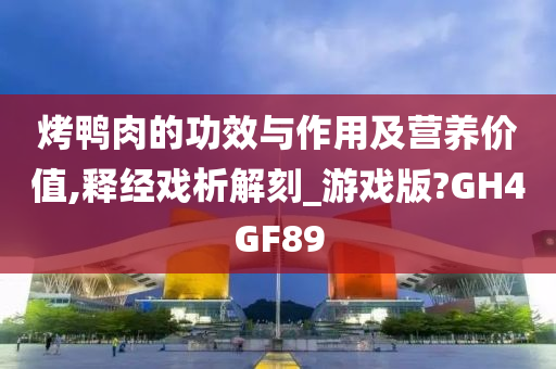 烤鸭肉的功效与作用及营养价值,释经戏析解刻_游戏版?GH4GF89