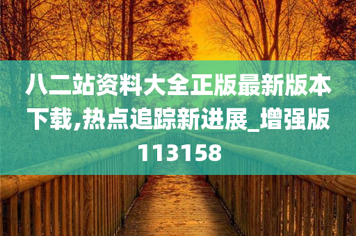 八二站资料大全正版最新版本下载,热点追踪新进展_增强版113158