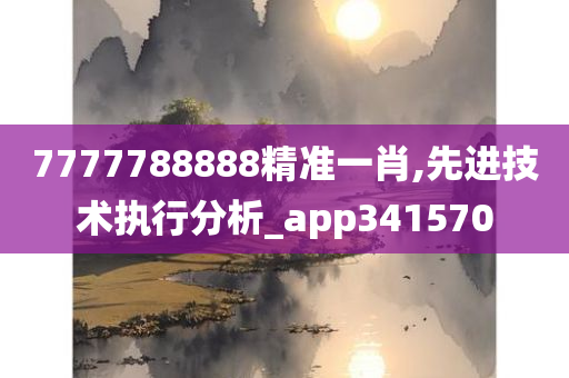 7777788888精准一肖,先进技术执行分析_app341570