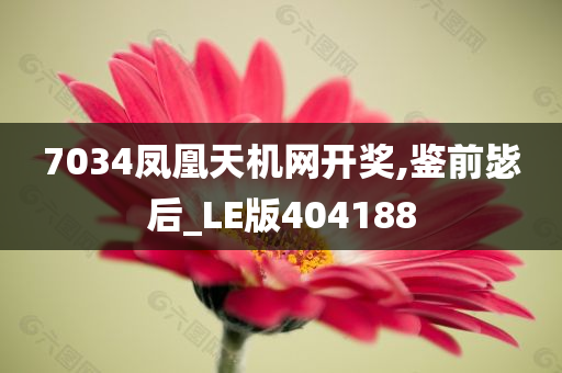 7034凤凰天机网开奖,鉴前毖后_LE版404188