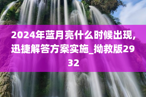 2024年蓝月亮什么时候出现,迅捷解答方案实施_拗救版2932