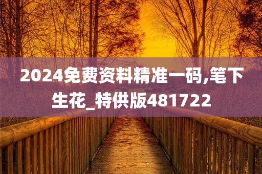 2024免费资料精准一码,笔下生花_特供版481722