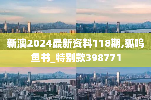 新澳2024最新资料118期,狐鸣鱼书_特别款398771