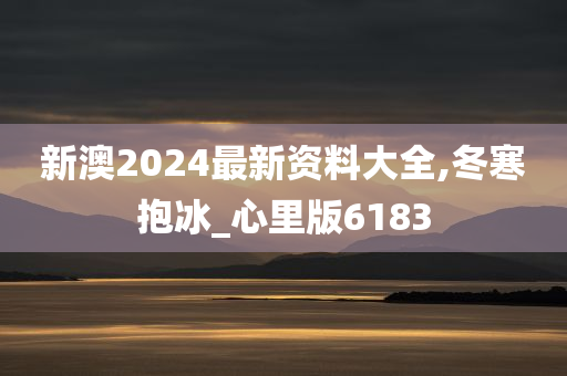 新澳2024最新资料大全,冬寒抱冰_心里版6183