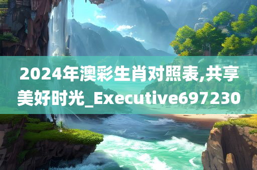 2024年澳彩生肖对照表,共享美好时光_Executive697230