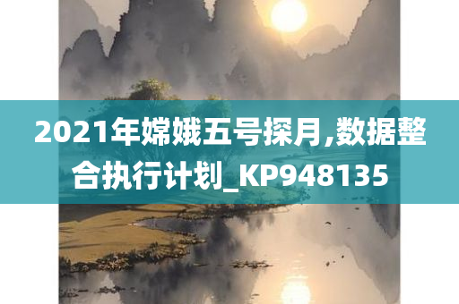 2021年嫦娥五号探月,数据整合执行计划_KP948135