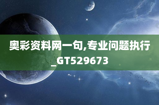 奥彩资料网一句,专业问题执行_GT529673