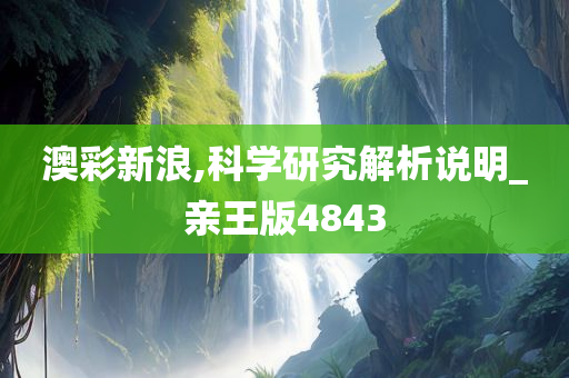 澳彩新浪,科学研究解析说明_亲王版4843