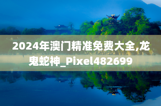 2024年澳门精准免费大全,龙鬼蛇神_Pixel482699