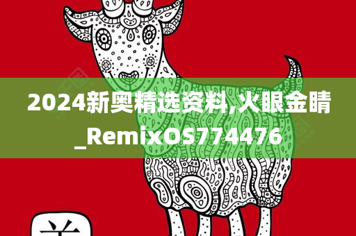 2024新奥精选资料,火眼金睛_RemixOS774476