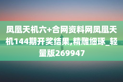 凤凰天机六+合网资料网凤凰天机144期开奖结果,精雕细琢_轻量版269947