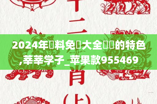 2024年資料免費大全優勢的特色,莘莘学子_苹果款955469