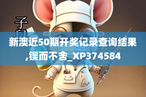 新澳近50期开奖记录查询结果,锲而不舍_XP374584