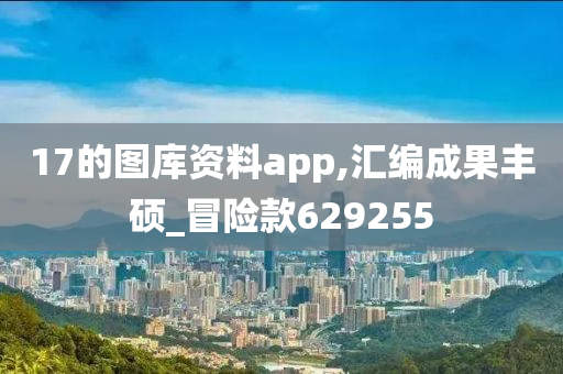 17的图库资料app,汇编成果丰硕_冒险款629255