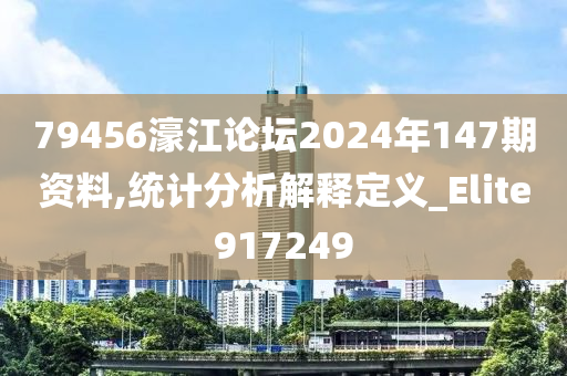 79456濠江论坛2024年147期资料,统计分析解释定义_Elite917249