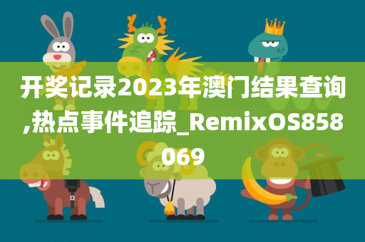 开奖记录2023年澳门结果查询,热点事件追踪_RemixOS858069