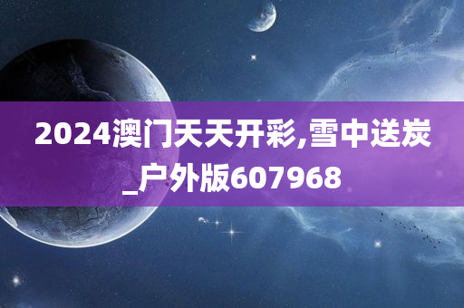 2024澳门天天开彩,雪中送炭_户外版607968