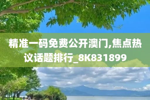 精准一码免费公开澳门,焦点热议话题排行_8K831899