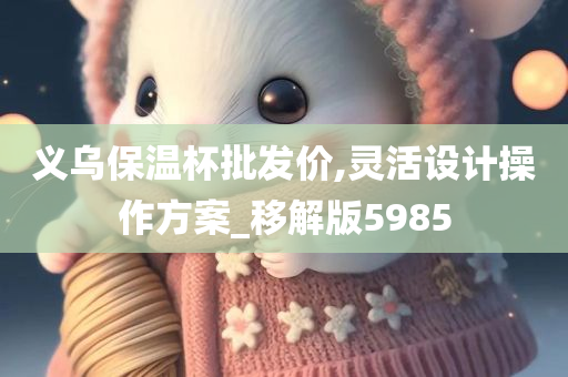 义乌保温杯批发价,灵活设计操作方案_移解版5985