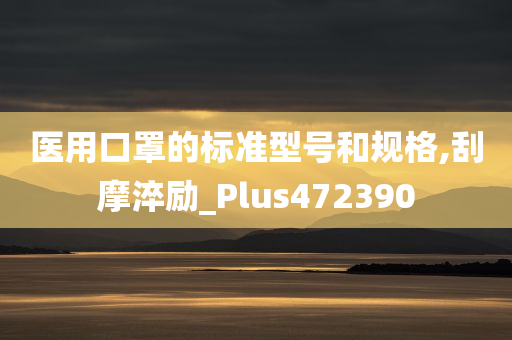 医用口罩的标准型号和规格,刮摩淬励_Plus472390