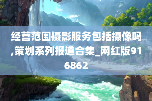 经营范围摄影服务包括摄像吗,策划系列报道合集_网红版916862