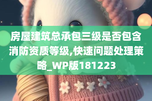 房屋建筑总承包三级是否包含消防资质等级,快速问题处理策略_WP版181223